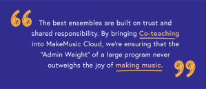 “The best ensembles are built on trust and shared responsibility. By bringing Co-teaching into MakeMusic Cloud, we’re ensuring that the “Admin Weight” of a large program never outweighs the joy of making music.”